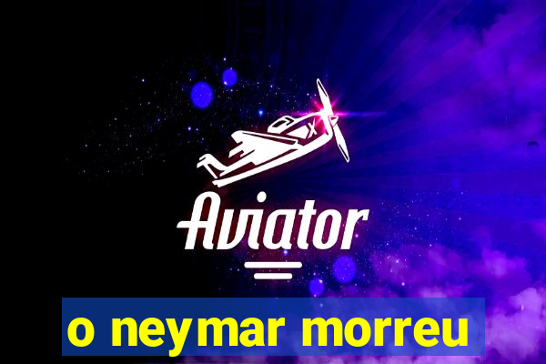 o neymar morreu